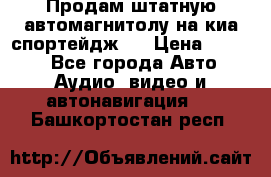 Продам штатную автомагнитолу на киа спортейдж 4 › Цена ­ 5 000 - Все города Авто » Аудио, видео и автонавигация   . Башкортостан респ.